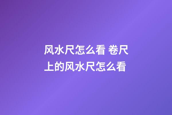 风水尺怎么看 卷尺上的风水尺怎么看